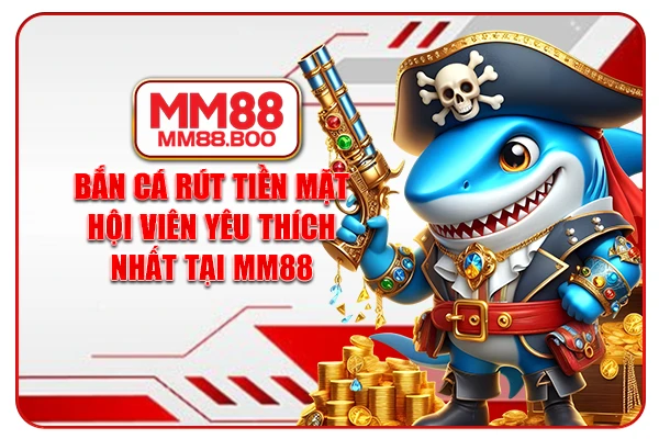 Bắn Cá Rút Tiền Mặt Hội Viên Yêu Thích Nhất Tại MM88